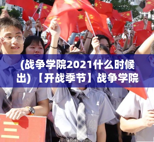 (战争学院2021什么时候出) 【开战季节】战争学院的春季启示：策略、技术与未来战士的培养之道